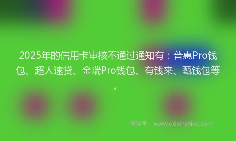 2025年的信用卡审核不通过通知有：普惠Pro钱包、超人速贷、金瑞Pro钱包、有钱来、甄钱包等。