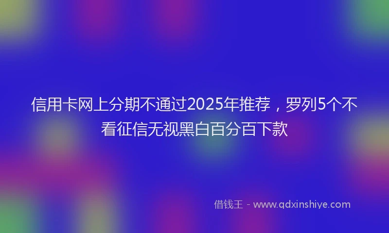 信用卡网上分期不通过2025年推荐，罗列5个不看征信无视黑白百分百下款