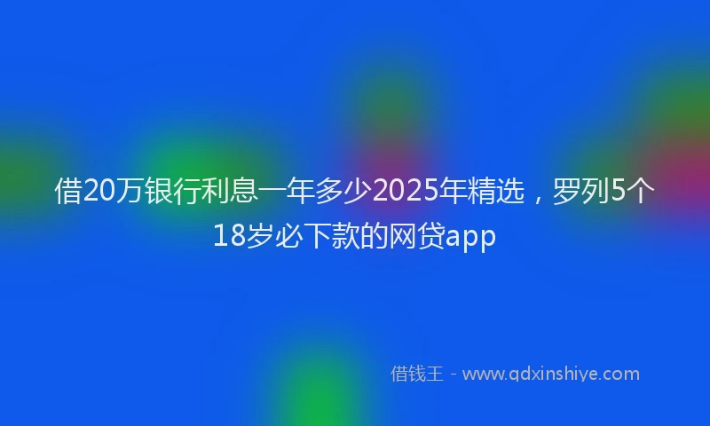 借20万银行利息一年多少2025年精选，罗列5个18岁必下款的网贷app