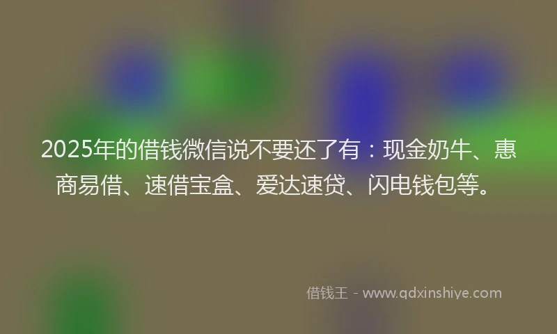 2025年的借钱微信说不要还了有：现金奶牛、惠商易借、速借宝盒、爱达速贷、闪电钱包等。
