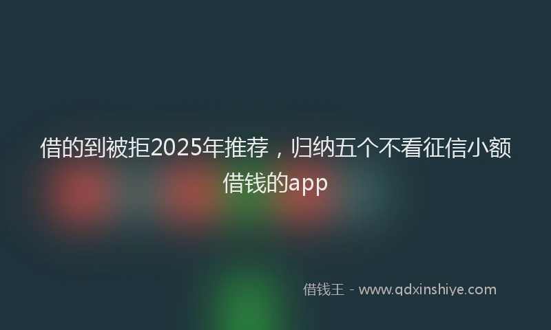 借的到被拒2025年推荐，归纳五个不看征信小额借钱的app