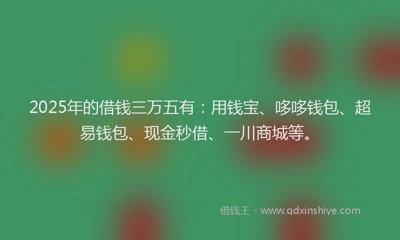 2025年的借钱三万五有：用钱宝、哆哆钱包、超易钱包、现金秒借、一川商城等。