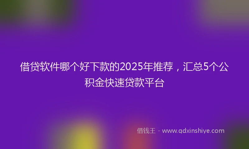 借贷软件哪个好下款的2025年推荐,汇总5个公积金快速贷款平台