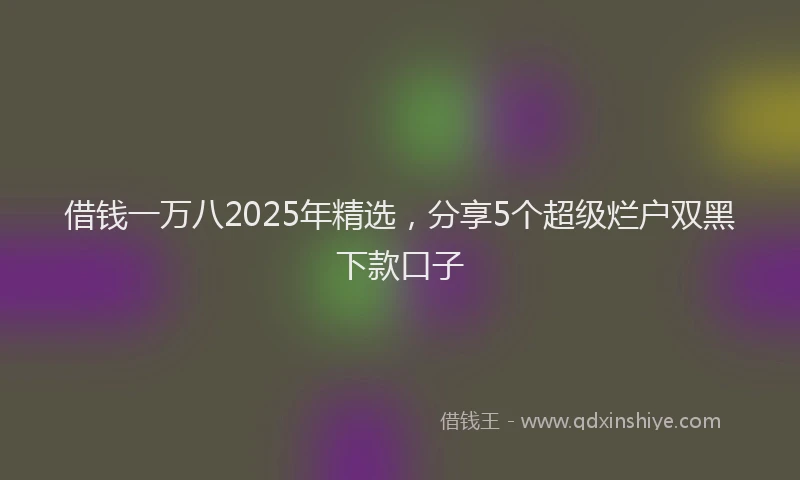 借钱一万八2025年精选，分享5个超级烂户双黑下款口子