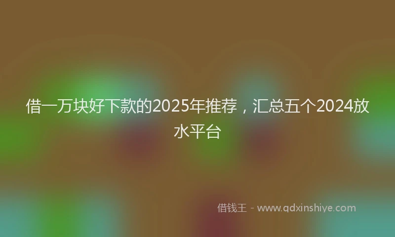 借一万块好下款的2025年推荐，汇总五个2024放水平台