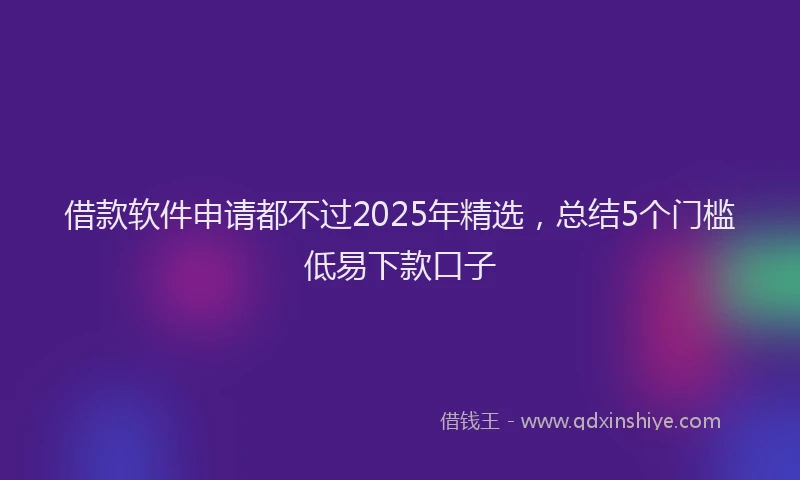 借款软件申请都不过2025年精选，总结5个门槛低易下款口子