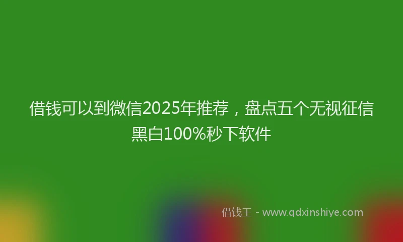借钱可以到微信2025年推荐，盘点五个无视征信黑白100%秒下软件