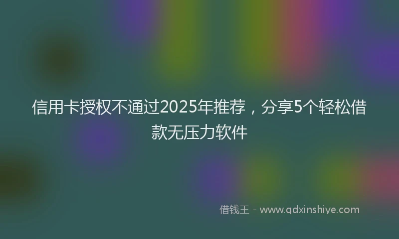 信用卡授权不通过2025年推荐，分享5个轻松借款无压力软件