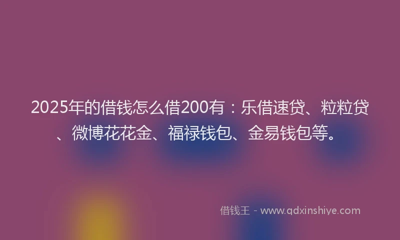 2025年的借钱怎么借200有：乐借速贷、粒粒贷、微博花花金、福禄钱包、金易钱包等。