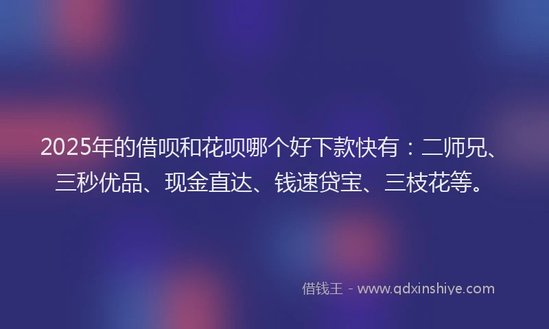 2025年的借呗和花呗哪个好下款快有:二师兄、三秒优品、现金直达、钱速贷宝、三枝花等。