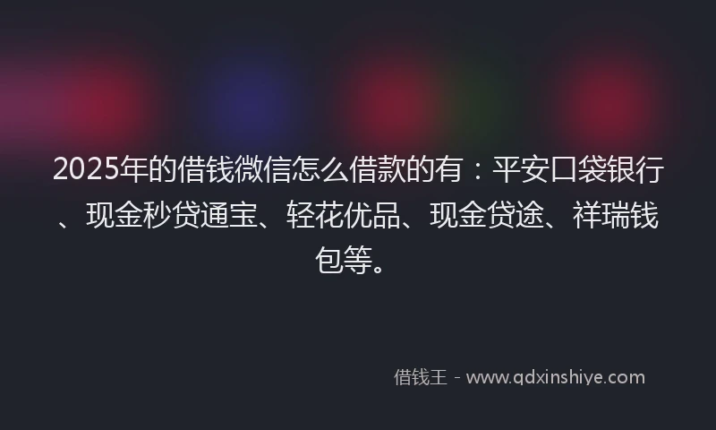 2025年的借钱微信怎么借款的有：平安口袋银行、现金秒贷通宝、轻花优品、现金贷途、祥瑞钱包等。