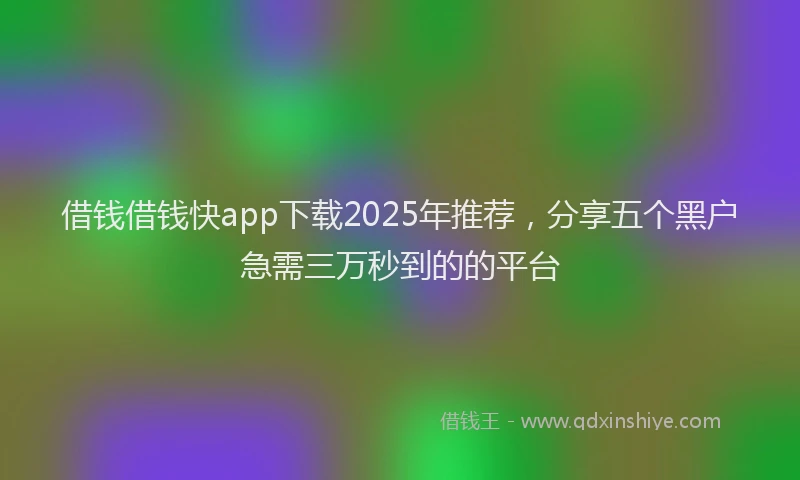 借钱借钱快app下载2025年推荐，分享五个黑户急需三万秒到的的平台