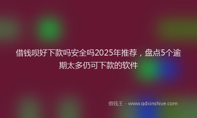 借钱呗好下款吗安全吗2025年推荐，盘点5个逾期太多仍可下款的软件