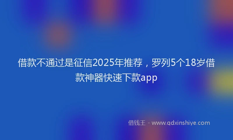 借款不通过是征信2025年推荐，罗列5个18岁借款神器快速下款app