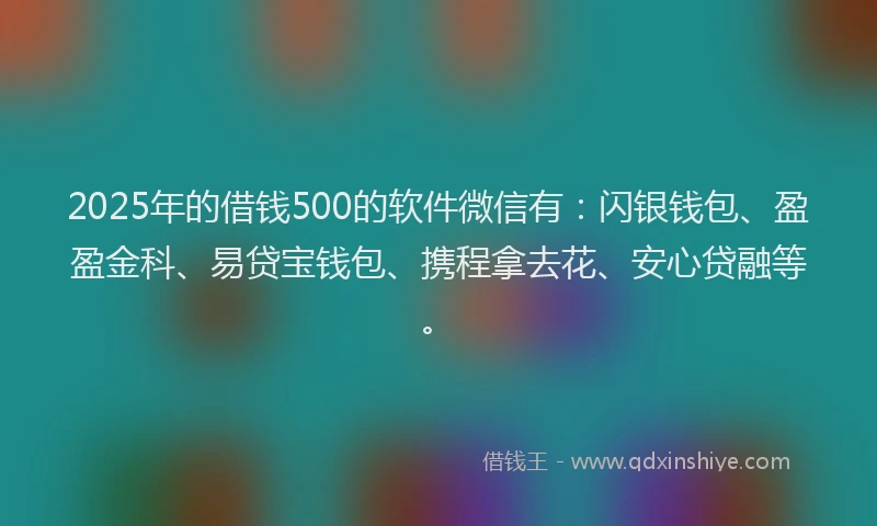 2025年的借钱500的软件微信有：闪银钱包、盈盈金科、易贷宝钱包、携程拿去花、安心贷融等。