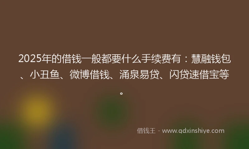 2025年的借钱一般都要什么手续费有：慧融钱包、小丑鱼、微博借钱、涌泉易贷、闪贷速借宝等。