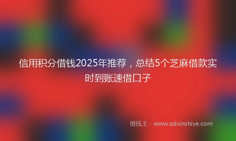 信用积分借钱2025年推荐，总结5个芝麻借款实时到账速借口子
