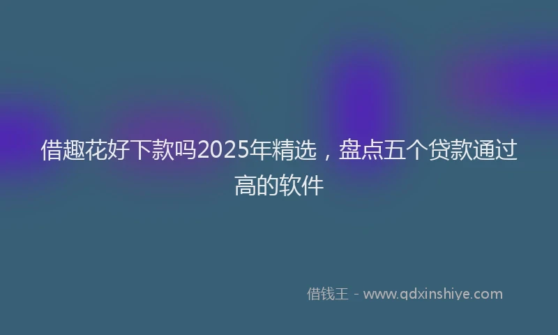 借趣花好下款吗2025年精选，盘点五个贷款通过高的软件