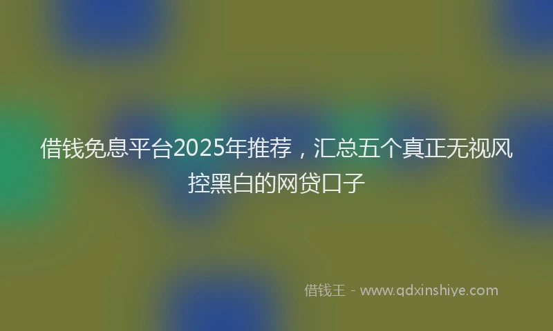 借钱免息平台2025年推荐，汇总五个真正无视风控黑白的网贷口子