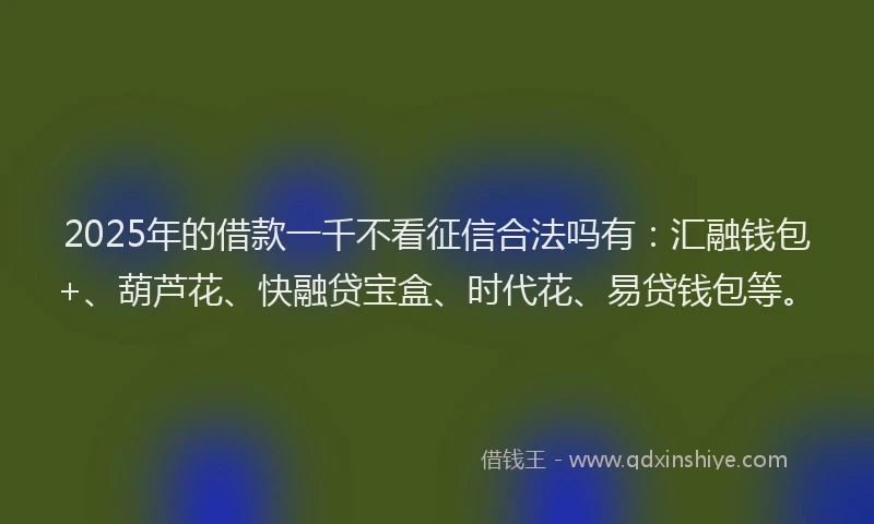 2025年的借款一千不看征信合法吗有：汇融钱包+、葫芦花、快融贷宝盒、时代花、易贷钱包等。