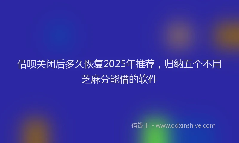 借呗关闭后多久恢复2025年推荐，归纳五个不用芝麻分能借的软件