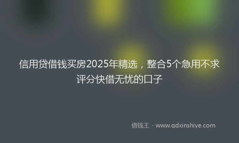 信用贷借钱买房2025年精选，整合5个急用不求评分快借无忧的口子