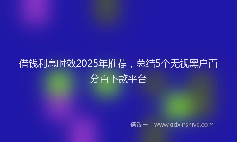 借钱利息时效2025年推荐，总结5个无视黑户百分百下款平台