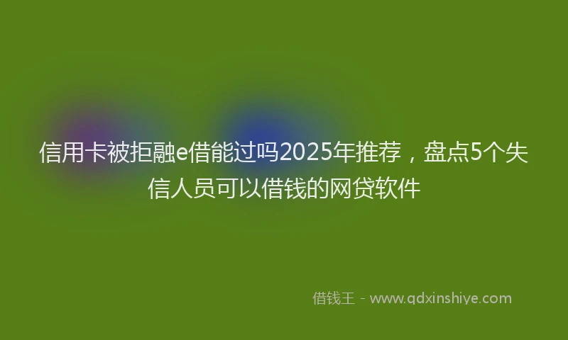 信用卡被拒融e借能过吗2025年推荐，盘点5个失信人员可以借钱的网贷软件
