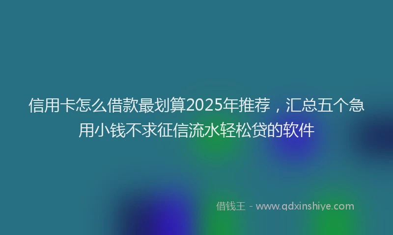 信用卡怎么借款最划算2025年推荐，汇总五个急用小钱不求征信流水轻松贷的软件