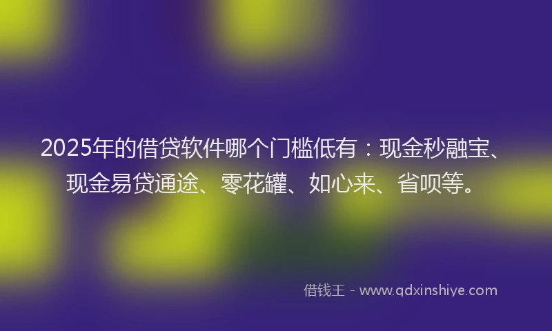 2025年的借贷软件哪个门槛低有：现金秒融宝、现金易贷通途、零花罐、如心来、省呗等。