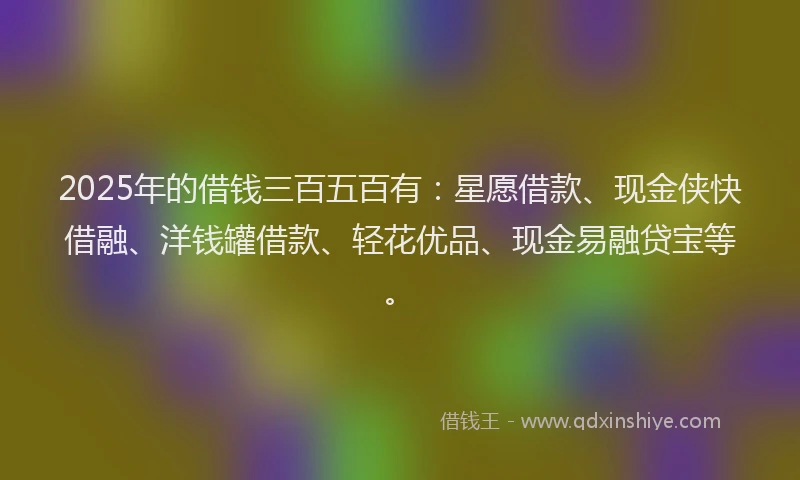2025年的借钱三百五百有：星愿借款、现金侠快借融、洋钱罐借款、轻花优品、现金易融贷宝等。