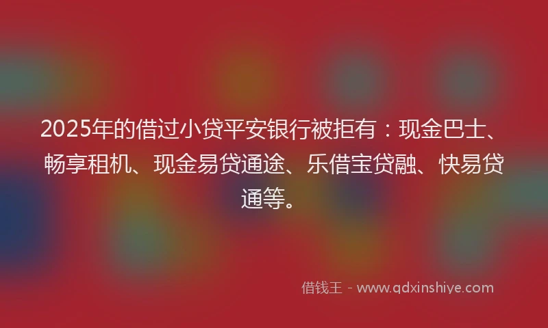 2025年的借过小贷平安银行被拒有:现金巴士、畅享租机、现金易贷通途、乐借宝贷融、快易贷通等。