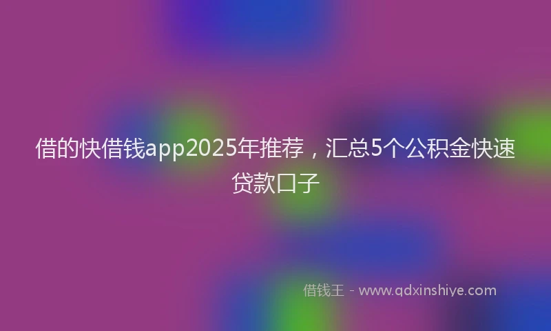 借的快借钱app2025年推荐，汇总5个公积金快速贷款口子