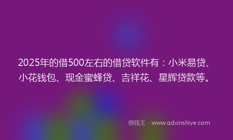 2025年的借500左右的借贷软件有：小米易贷、小花钱包、现金蜜蜂贷、吉祥花、星辉贷款等。