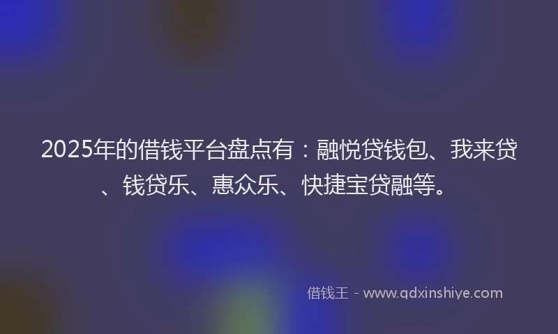 2025年的借钱平台盘点有：融悦贷钱包、我来贷、钱贷乐、惠众乐、快捷宝贷融等。