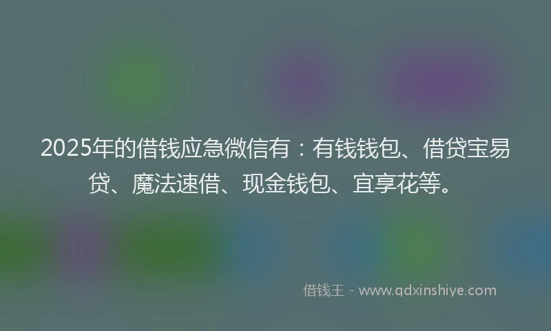 2025年的借钱应急微信有：有钱钱包、借贷宝易贷、魔法速借、现金钱包、宜享花等。
