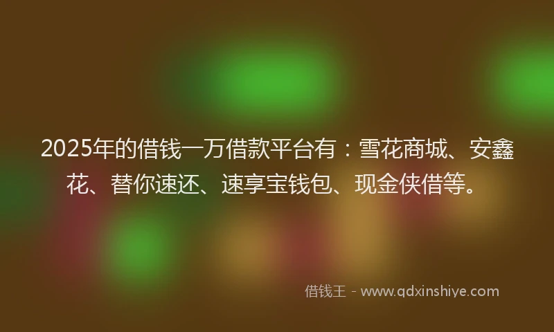 2025年的借钱一万借款平台有：雪花商城、安鑫花、替你速还、速享宝钱包、现金侠借等。