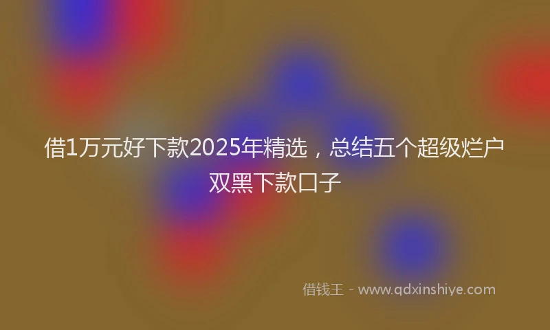 借1万元好下款2025年精选，总结五个超级烂户双黑下款口子