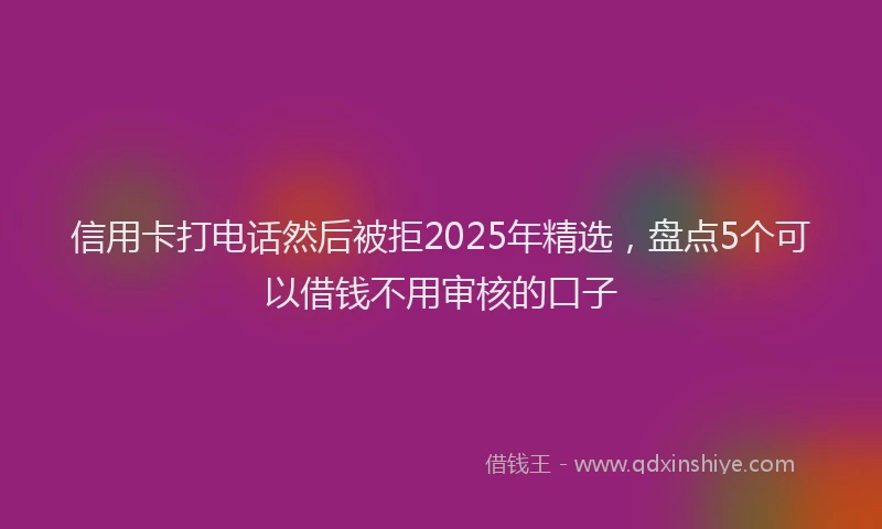 信用卡打电话然后被拒2025年精选，盘点5个可以借钱不用审核的口子