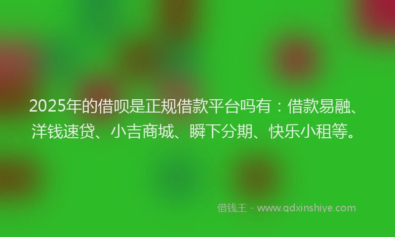 2025年的借呗是正规借款平台吗有：借款易融、洋钱速贷、小吉商城、瞬下分期、快乐小租等。
