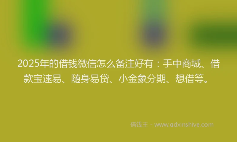 2025年的借钱微信怎么备注好有:手中商城、借款宝速易、随身易贷、小金象分期、想借等。
