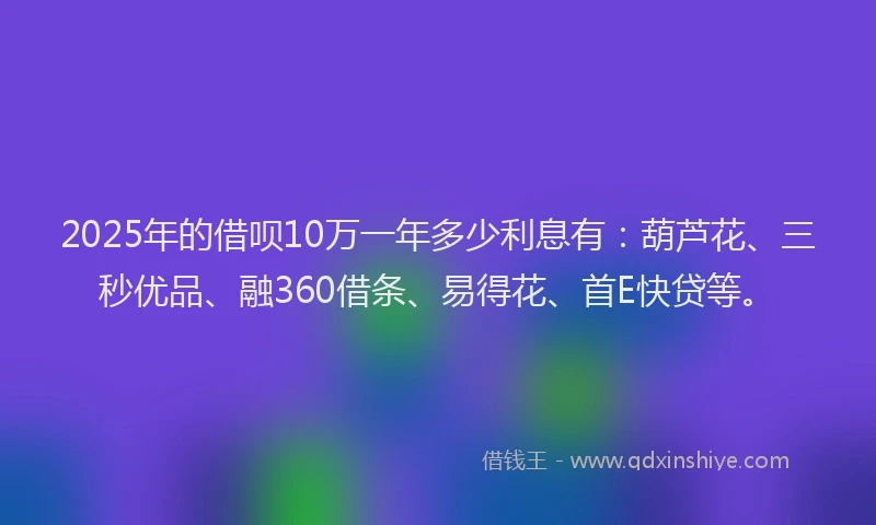 2025年的借呗10万一年多少利息有：葫芦花、三秒优品、融360借条、易得花、首E快贷等。