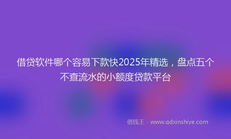 借贷软件哪个容易下款快2025年精选，盘点五个不查流水的小额度贷款平台