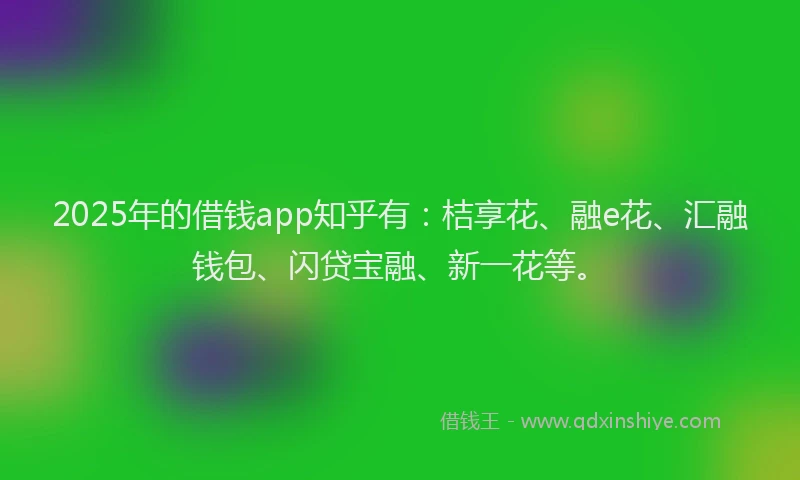 2025年的借钱app知乎有：桔享花、融e花、汇融钱包、闪贷宝融、新一花等。