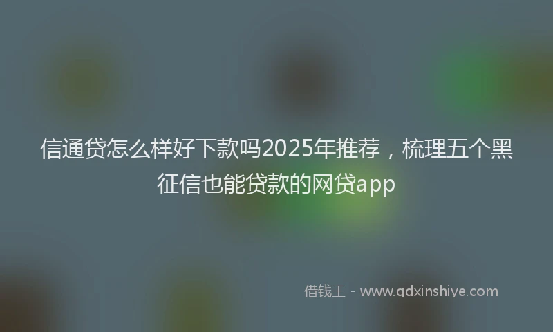 信通贷怎么样好下款吗2025年推荐，梳理五个黑征信也能贷款的网贷app
