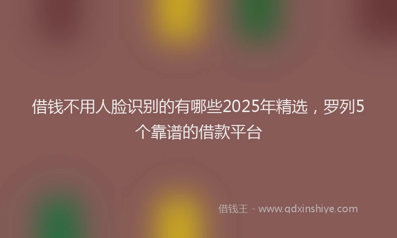借钱不用人脸识别的有哪些2025年精选，罗列5个靠谱的借款平台
