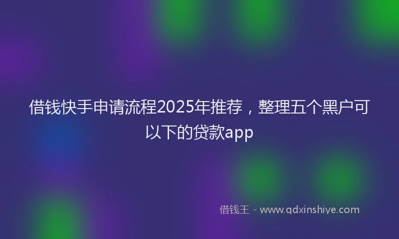 借钱快手申请流程2025年推荐，整理五个黑户可以下的贷款app
