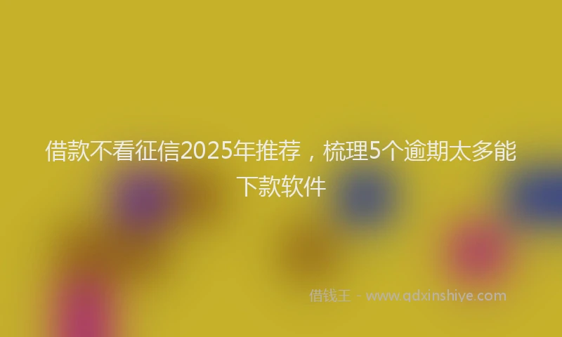 借款不看征信2025年推荐,梳理5个逾期太多能下款软件