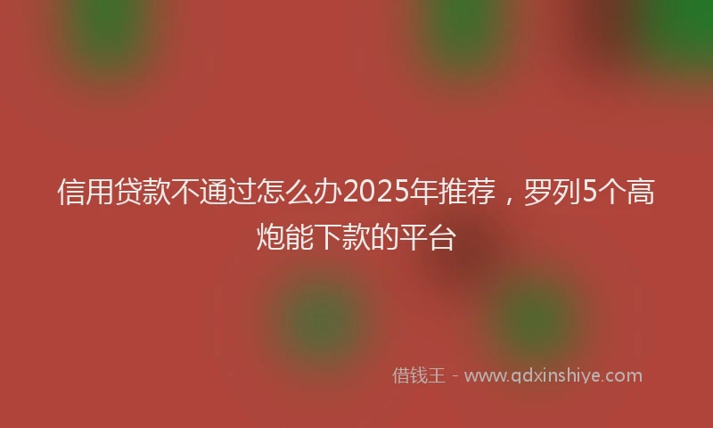 信用贷款不通过怎么办2025年推荐，罗列5个高炮能下款的平台