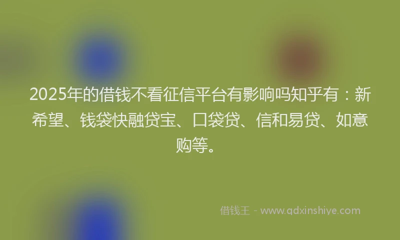 2025年的借钱不看征信平台有影响吗知乎有：新希望、钱袋快融贷宝、口袋贷、信和易贷、如意购等。